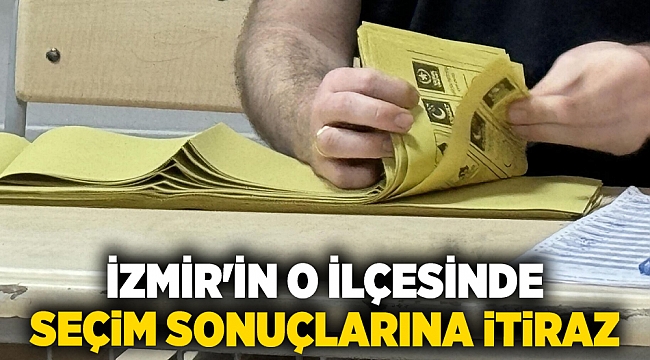 İzmir'in o ilçesinde seçim sonuçlarına itiraz!