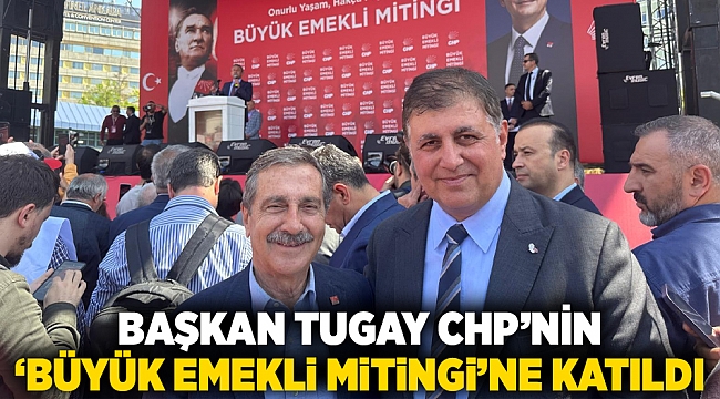 Başkan Tugay CHP’nin ‘Büyük Emekli Mitingi’ne katıldı