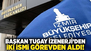 Başkan Tugay İzenerji’den iki ismi görevden aldı!