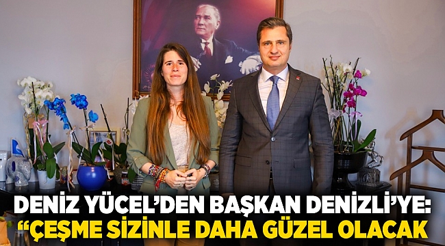 DENİZ YÜCEL’DEN BAŞKAN DENİZLİ’YE: “ÇEŞME SİZİNLE DAHA GÜZEL OLACAK” 