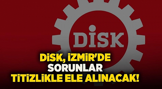 DİSK, İzmir'de sorunlar titizlikle ele alınacak!