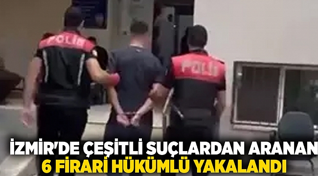 İzmir'de çeşitli suçlardan aranan 6 firari hükümlü yakalandı