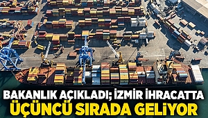 Bakanlık açıkladı; İzmir ihracatta üçüncü sırada geliyor