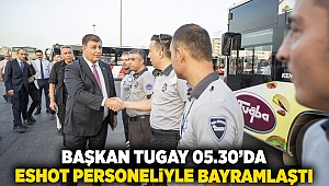 Başkan Tugay 05.30’da ESHOT personeliyle bayramlaştı