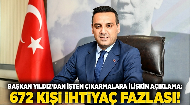 Başkan Yıldız'dan işten çıkarmalara ilişkin açıklama: 672 kişi ihtiyaç fazlası!