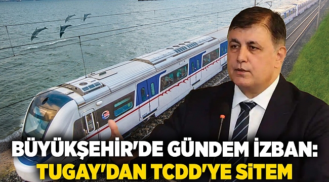 Büyükşehir'de gündem İZBAN: Tugay'dan TCDD'ye sitem