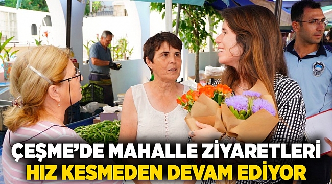 ÇEŞME’DE MAHALLE ZİYARETLERİ HIZ KESMEDEN DEVAM EDİYOR…