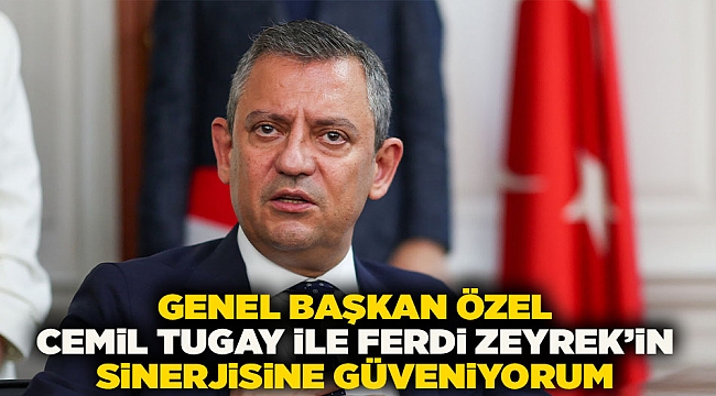 CHP Genel Başkanı Özel: Cemil Tugay ile Ferdi Zeyrek’in sinerjisine güveniyorum