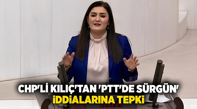CHP'li Kılıç'tan PTT'de sürgün iddialarına tepki