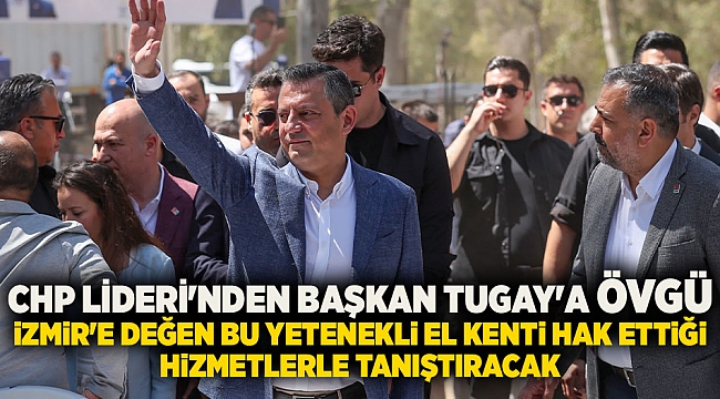 CHP Lideri'nden Başkan Tugay'a övgü: İzmir'e değen bu yetenekli el kenti hak ettiği hizmetlerle tanıştıracak 