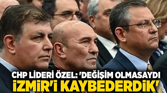 CHP Lideri Özel: 'Değişim olmasaydı İzmir'i kaybederdik'