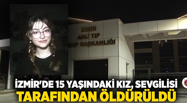 İzmir'de 15 yaşındaki kız, sevgilisi tarafından öldürüldü
