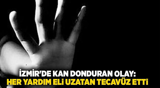 İzmir'de kan donduran olay: Her yardım eli uzatan tecavüz etti