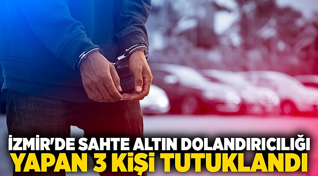 İzmir'de sahte altın dolandırıcılığı yapan 3 kişi tutuklandı