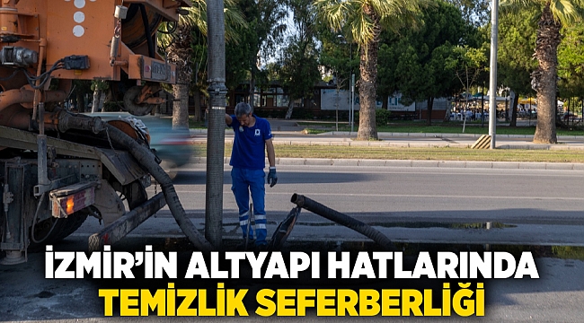 İzmir’in altyapı hatlarında temizlik seferberliği