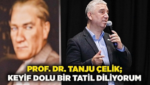 Prof. Dr. Tanzu Çelik; Keyif dolu bir tatil diliyorum