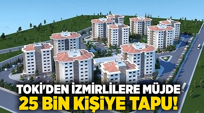 TOKİ'den İzmirlilere müjde 25 bin kişiye tapu!
