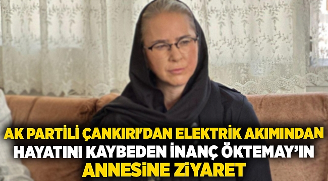 AK Partili Çankırı'dan Elektrik Akımından Hayatını Kaybeden İnanç Öktemay’ın Annesine Ziyaret