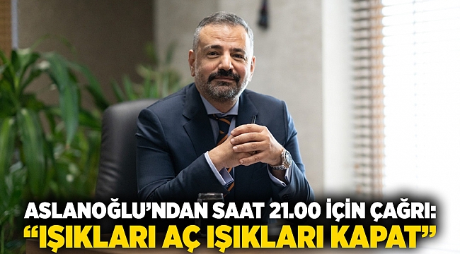 ASLANOĞLU’NDAN SAAT 21.00 İÇİN ÇAĞRI: “IŞIKLARI AÇ IŞIKLARI KAPAT”