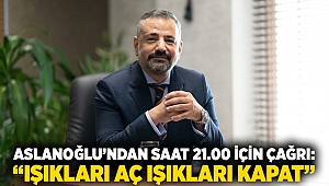 ASLANOĞLU’NDAN SAAT 21.00 İÇİN ÇAĞRI: “IŞIKLARI AÇ IŞIKLARI KAPAT”