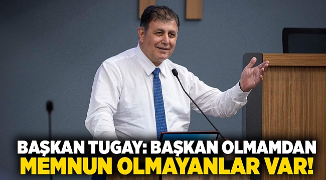 Başkan Tugay: Başkan olmamdan memnun olmayanlar var!