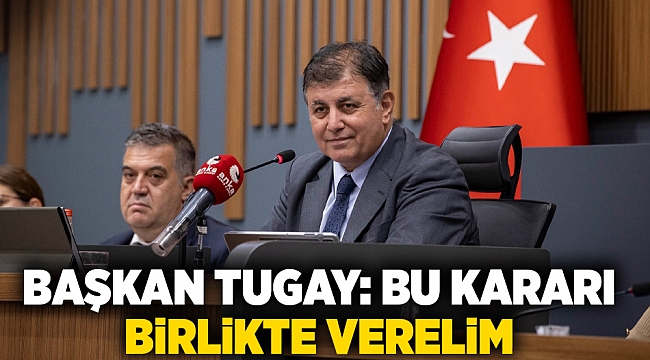 Başkan Tugay: Bu kararı birlikte verelim