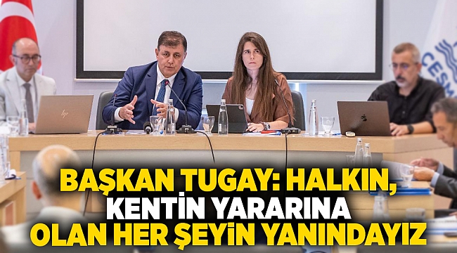 Başkan Tugay: Halkın, kentin yararına olan her şeyin yanındayız