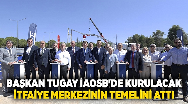 Başkan Tugay İAOSB'de kurulacak itfaiye merkezinin temelini attı