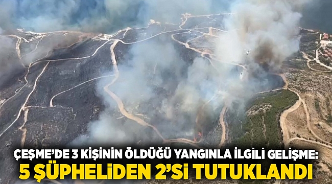 Çeşme’de 3 kişinin öldüğü yangınla ilgili gelişme: 5 şüpheliden 2’si tutuklandı