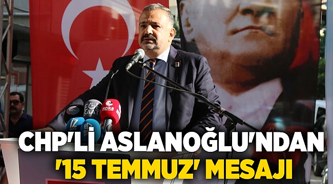 CHP'li Aslanoğlu'ndan '15 Temmuz' mesajı: 'Hain girişimlerin karşısındaki en büyük güç cumhuriyetimizdir'