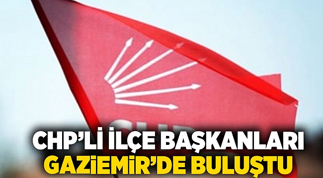 CHP’li ilçe başkanları Gaziemir’de buluştu