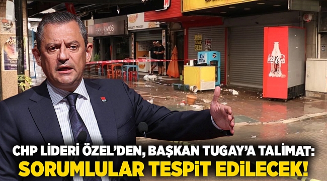 CHP Lideri Özel’den, Başkan Tugay’a talimat: Sorumlular tespit edilecek!