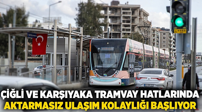 Çiğli ve Karşıyaka tramvay hatlarında aktarmasız ulaşım kolaylığı başlıyor