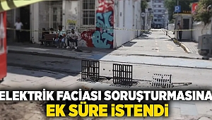 Elektrik faciası soruşturmasına ek süre istendi