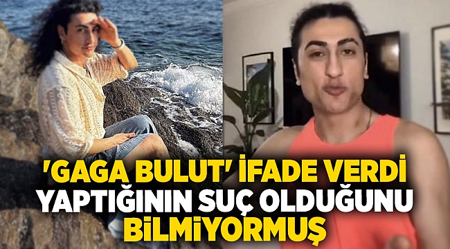 'Gaga Bulut' ifade verdi; Yaptığının suç olduğunu bilmiyormuş