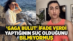 'Gaga Bulut' ifade verdi; Yaptığının suç olduğunu bilmiyormuş