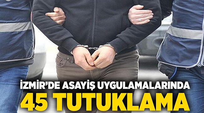 İzmir’de asayiş uygulamalarında 45 tutuklama