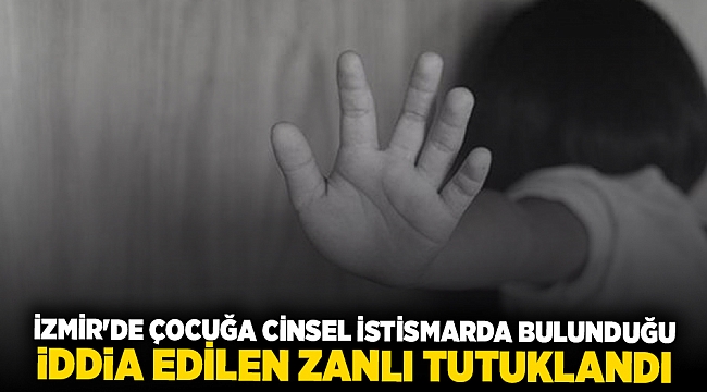 İzmir'de çocuğa cinsel istismarda bulunduğu iddia edilen zanlı tutuklandı