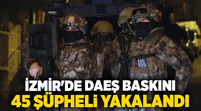 İzmir'de DAEŞ baskını. 45 şüpheli yakalandı!