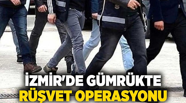 İzmir'de gümrükte rüşvet operasyonu