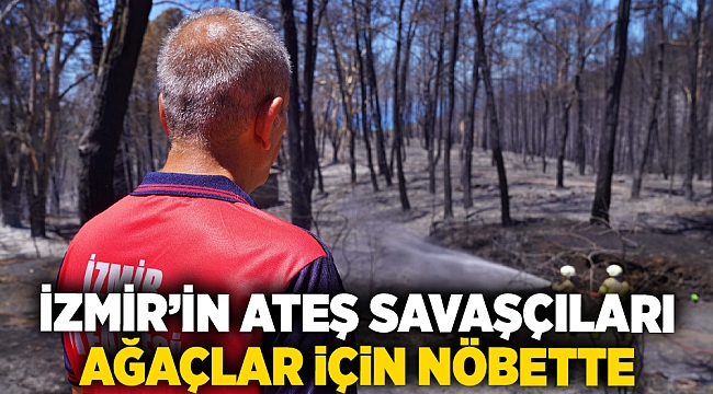 İzmir’in ateş savaşçıları ağaçlar için nöbette