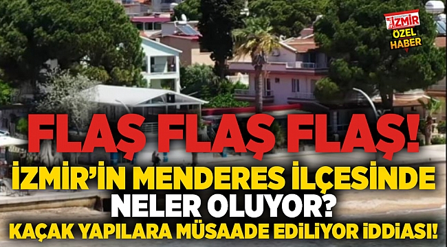 İzmir'in Menderes ilçesinde neler oluyor? Kaçak yapılara müsaade ediliyor iddiası!