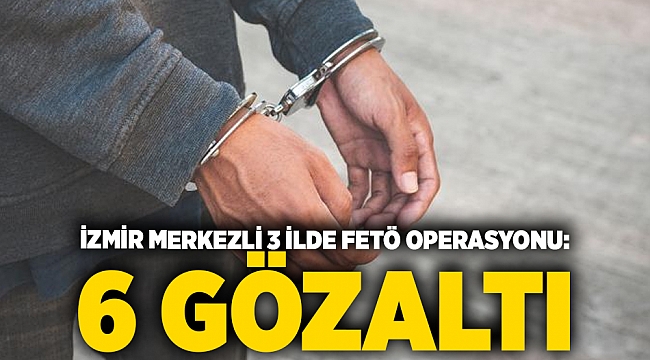 İzmir merkezli 3 ilde FETÖ operasyonu: 6 gözaltı