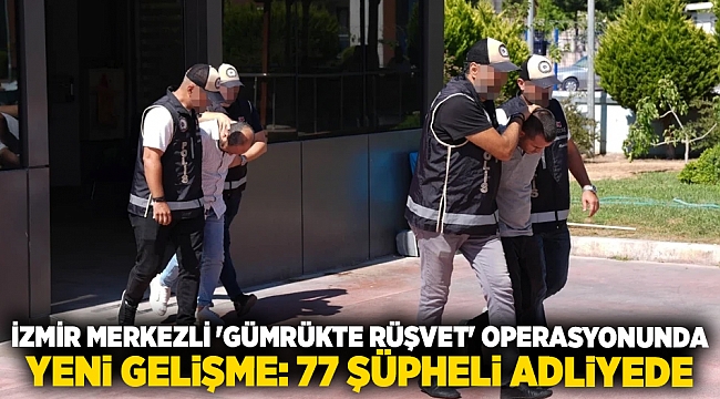 İzmir merkezli 'gümrükte rüşvet' operasyonunda yeni gelişme: 77 şüpheli adliyede