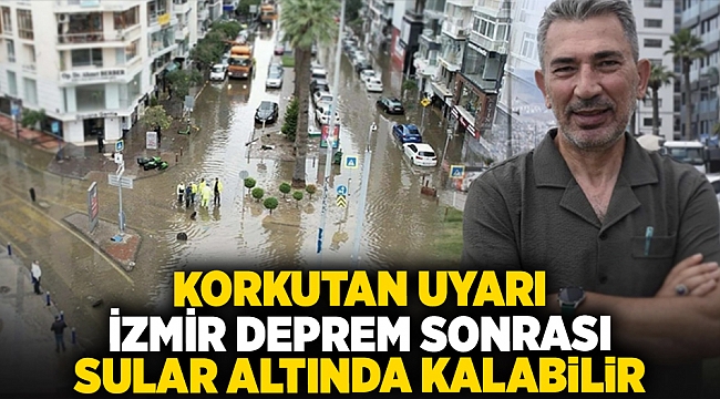 Korkutan uyarı... İzmir deprem sonrası sular altında kalabilir!