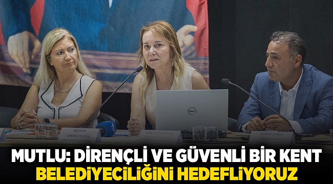 Mutlu: Dirençli ve güvenli bir kent belediyeciliğini hedefliyoruz