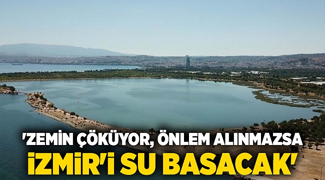'Zemin çöküyor, önlem alınmazsa İzmir'i su basacak'