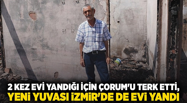 2 kez evi yandığı için Çorum'u terk etti, yeni yuvası İzmir'de de evi yandı