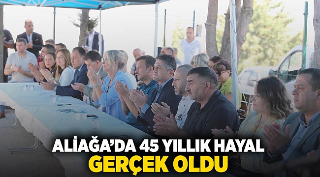 Aliağa’da 45 Yıllık Hayal Gerçek Oldu