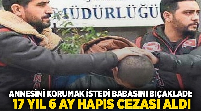 Annesini korumak istedi babasını bıçakladı: 17 yıl 6 ay hapis cezası aldı